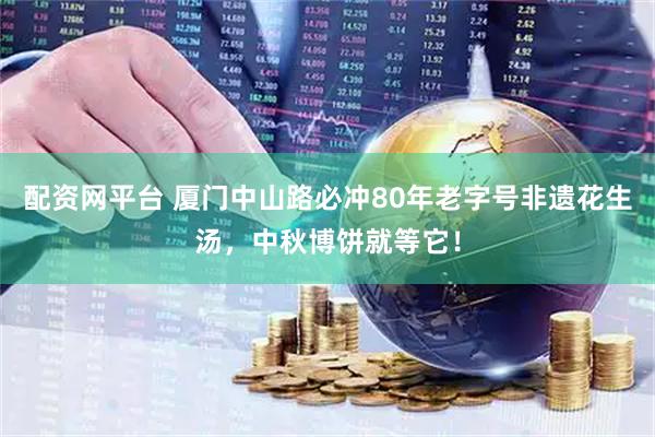 配资网平台 厦门中山路必冲80年老字号非遗花生汤，中秋博饼就等它！