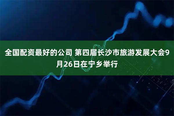 全国配资最好的公司 第四届长沙市旅游发展大会9月26日在宁乡举行