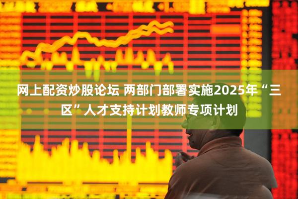 网上配资炒股论坛 两部门部署实施2025年“三区”人才支持计划教师专项计划