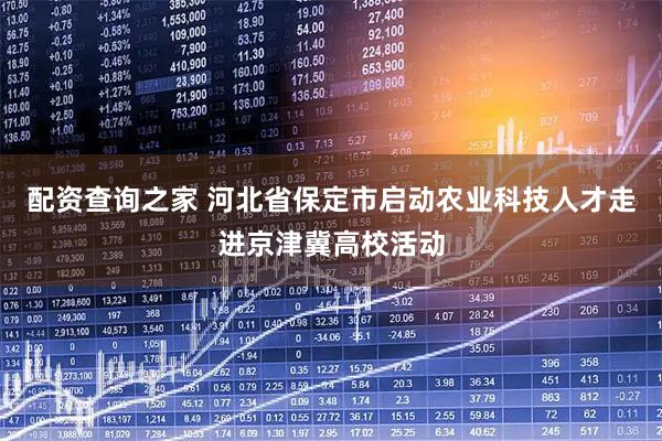 配资查询之家 河北省保定市启动农业科技人才走进京津冀高校活动