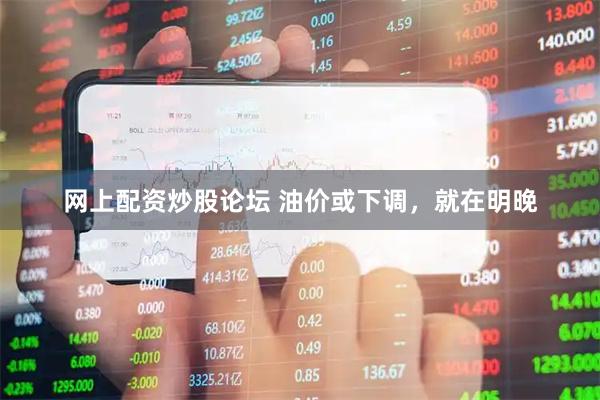 网上配资炒股论坛 油价或下调，就在明晚