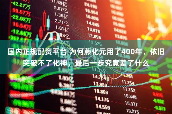 国内正规配资平台 为何藤化元用了400年，依旧突破不了化神，最后一步究竟差了什么