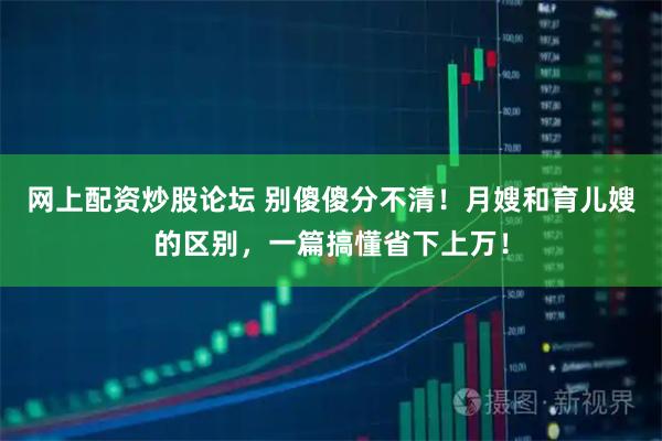 网上配资炒股论坛 别傻傻分不清！月嫂和育儿嫂的区别，一篇搞懂省下上万！