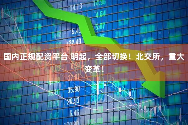 国内正规配资平台 明起，全部切换！北交所，重大变革！