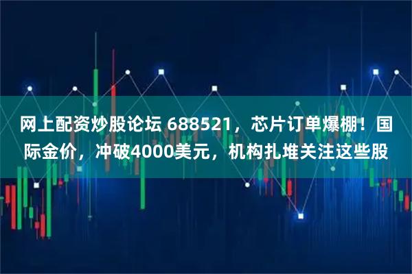 网上配资炒股论坛 688521，芯片订单爆棚！国际金价，冲破4000美元，机构扎堆关注这些股
