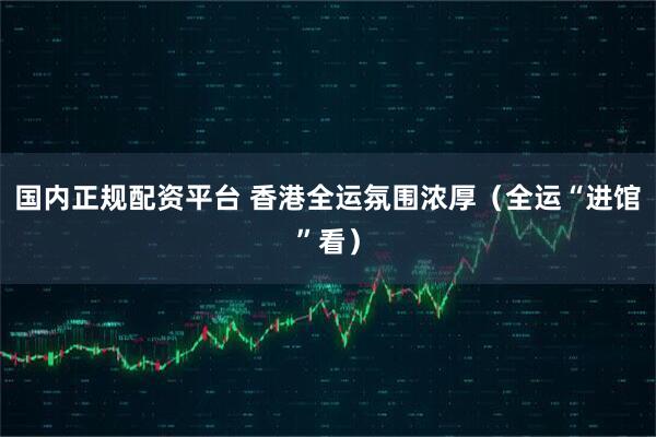 国内正规配资平台 香港全运氛围浓厚（全运“进馆”看）