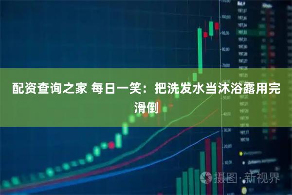 配资查询之家 每日一笑：把洗发水当沐浴露用完滑倒