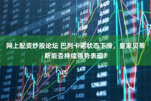 网上配资炒股论坛 巴列卡诺状态下滑，皇家贝蒂斯能否持续强势表现？
