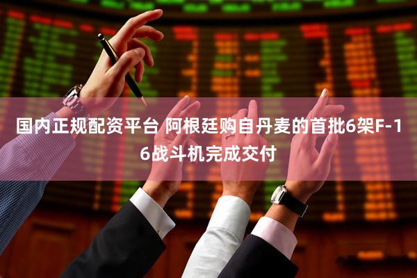 国内正规配资平台 阿根廷购自丹麦的首批6架F-16战斗机完成交付
