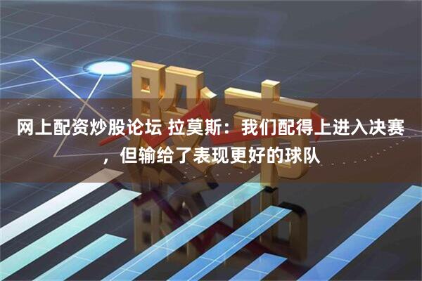 网上配资炒股论坛 拉莫斯：我们配得上进入决赛，但输给了表现更好的球队