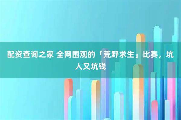 配资查询之家 全网围观的「荒野求生」比赛，坑人又坑钱