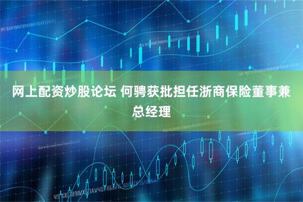 网上配资炒股论坛 何骋获批担任浙商保险董事兼总经理
