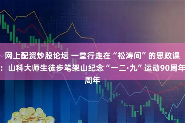 网上配资炒股论坛 一堂行走在“松涛间”的思政课：山科大师生徒步笔架山纪念“一二·九”运动90周年
