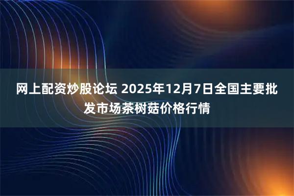 网上配资炒股论坛 2025年12月7日全国主要批发市场茶树菇价格行情