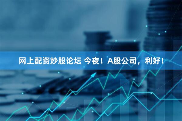 网上配资炒股论坛 今夜！A股公司，利好！