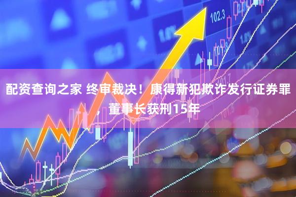 配资查询之家 终审裁决！康得新犯欺诈发行证券罪，董事长获刑15年