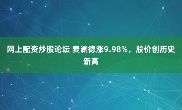 网上配资炒股论坛 麦澜德涨9.98%，股价创历史新高