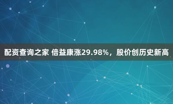 配资查询之家 倍益康涨29.98%，股价创历史新高