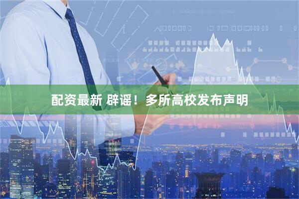 配资最新 辟谣！多所高校发布声明