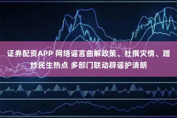 证券配资APP 网络谣言曲解政策、杜撰灾情、蹭炒民生热点 多部门联动辟谣护清朗