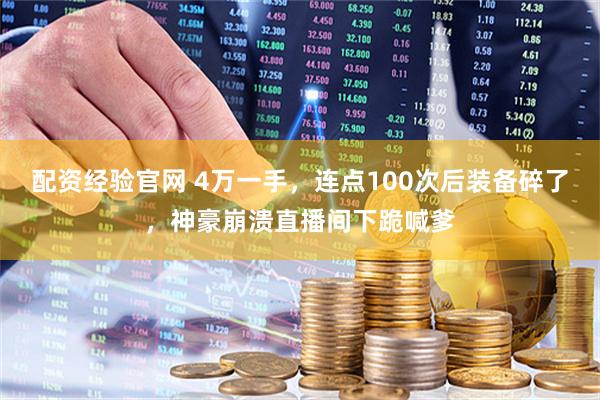 配资经验官网 4万一手，连点100次后装备碎了，神豪崩溃直播间下跪喊爹