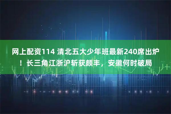 网上配资114 清北五大少年班最新240席出炉！长三角江浙沪斩获颇丰，安徽何时破局