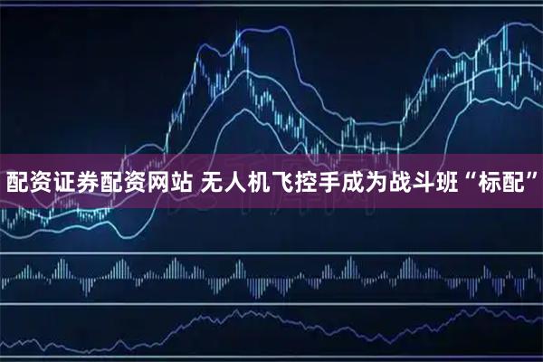 配资证券配资网站 无人机飞控手成为战斗班“标配”