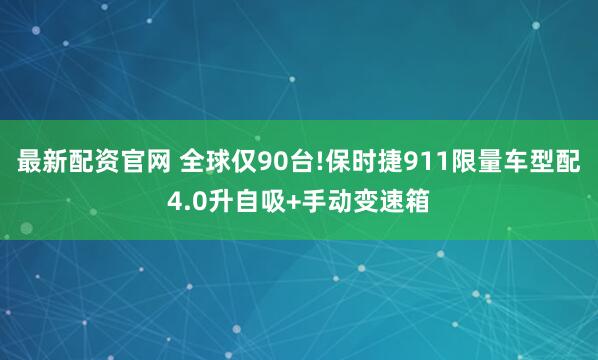最新配资官网 全球仅90台!保时捷911限量车型配4.0升自吸+手动变速箱