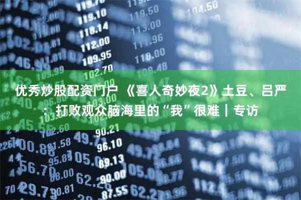 优秀炒股配资门户 《喜人奇妙夜2》土豆、吕严：打败观众脑海里的“我”很难｜专访