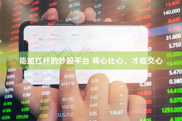 能加杠杆的炒股平台 将心比心，才能交心