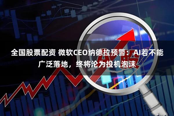 全国股票配资 微软CEO纳德拉预警：AI若不能广泛落地，终将沦为投机泡沫
