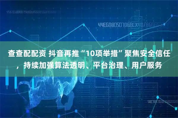 查查配配资 抖音再推“10项举措”聚焦安全信任，持续加强算法透明、平台治理、用户服务