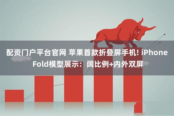 配资门户平台官网 苹果首款折叠屏手机! iPhone Fold模型展示：阔比例+内外双屏