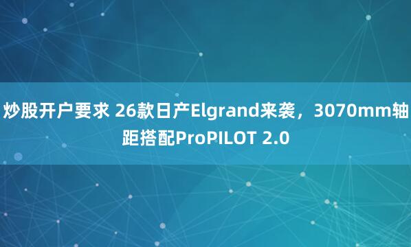炒股开户要求 26款日产Elgrand来袭，3070mm轴距搭配ProPILOT 2.0