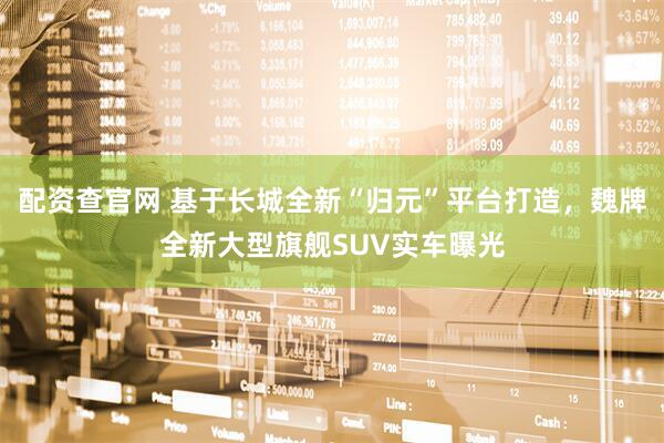 配资查官网 基于长城全新“归元”平台打造，魏牌全新大型旗舰SUV实车曝光