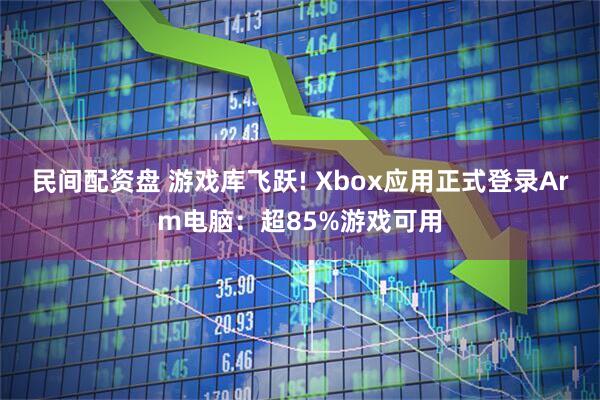民间配资盘 游戏库飞跃! Xbox应用正式登录Arm电脑：超85%游戏可用