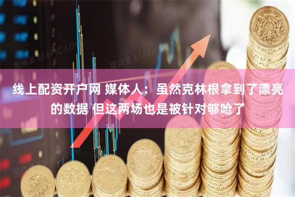 线上配资开户网 媒体人：虽然克林根拿到了漂亮的数据 但这两场也是被针对够呛了