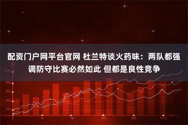 配资门户网平台官网 杜兰特谈火药味：两队都强调防守比赛必然如此 但都是良性竞争