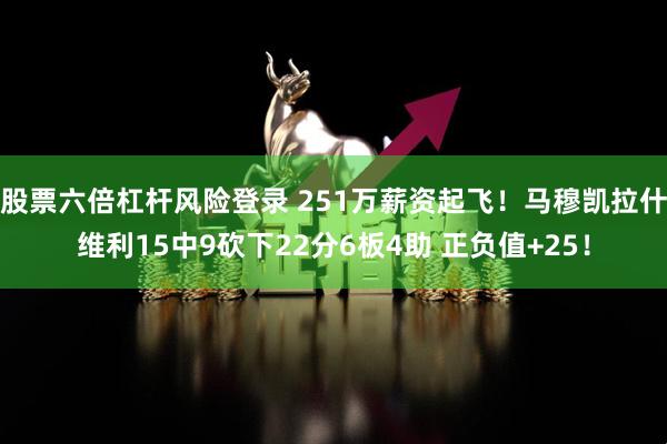 股票六倍杠杆风险登录 251万薪资起飞！马穆凯拉什维利15中9砍下22分6板4助 正负值+25！