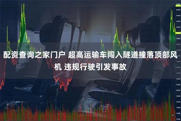 配资查询之家门户 超高运输车闯入隧道撞落顶部风机 违规行驶引发事故