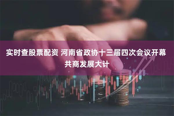 实时查股票配资 河南省政协十三届四次会议开幕 共商发展大计