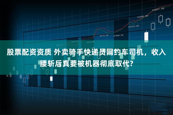 股票配资资质 外卖骑手快递员网约车司机，收入腰斩后真要被机器彻底取代?