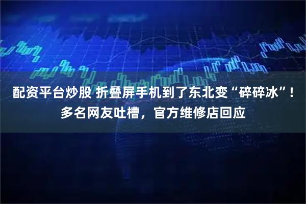 配资平台炒股 折叠屏手机到了东北变“碎碎冰”!多名网友吐槽，官方维修店回应