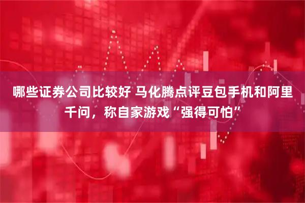 哪些证券公司比较好 马化腾点评豆包手机和阿里千问，称自家游戏“强得可怕”