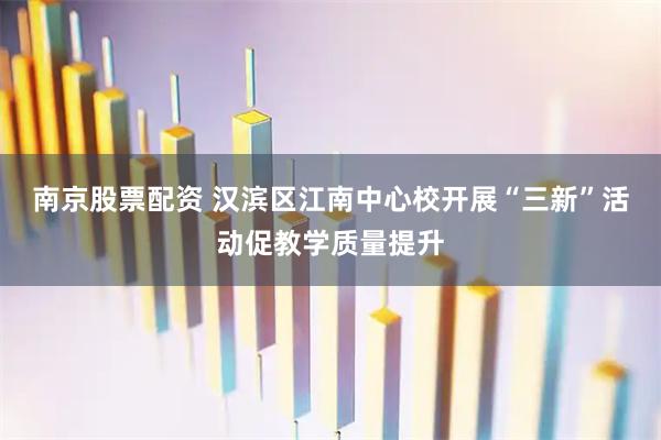 南京股票配资 汉滨区江南中心校开展“三新”活动促教学质量提升