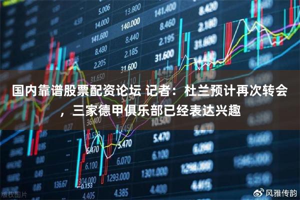 国内靠谱股票配资论坛 记者：杜兰预计再次转会，三家德甲俱乐部已经表达兴趣