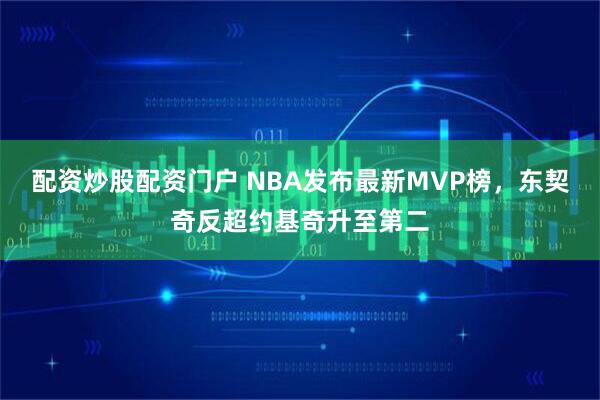 配资炒股配资门户 NBA发布最新MVP榜，东契奇反超约基奇升至第二