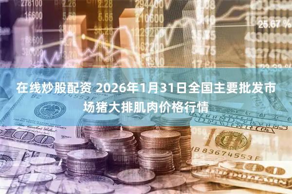 在线炒股配资 2026年1月31日全国主要批发市场猪大排肌肉价格行情