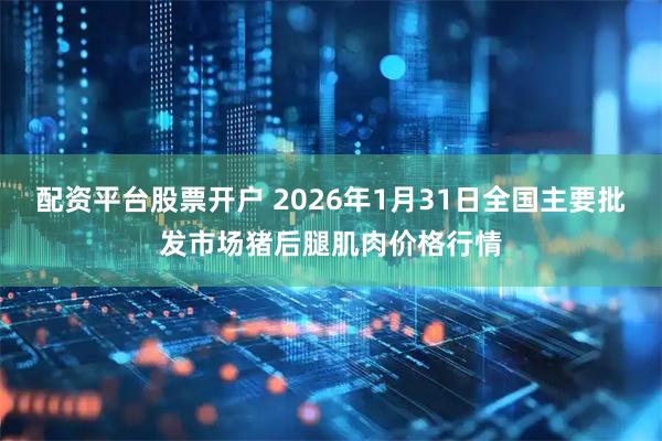配资平台股票开户 2026年1月31日全国主要批发市场猪后腿肌肉价格行情