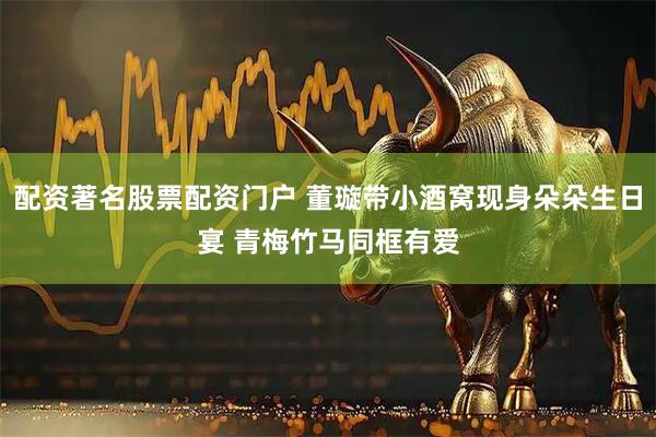 配资著名股票配资门户 董璇带小酒窝现身朵朵生日宴 青梅竹马同框有爱